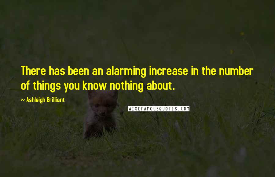 Ashleigh Brilliant Quotes: There has been an alarming increase in the number of things you know nothing about.