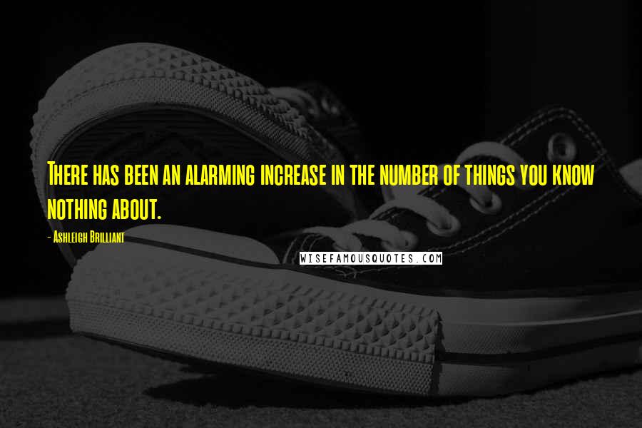 Ashleigh Brilliant Quotes: There has been an alarming increase in the number of things you know nothing about.