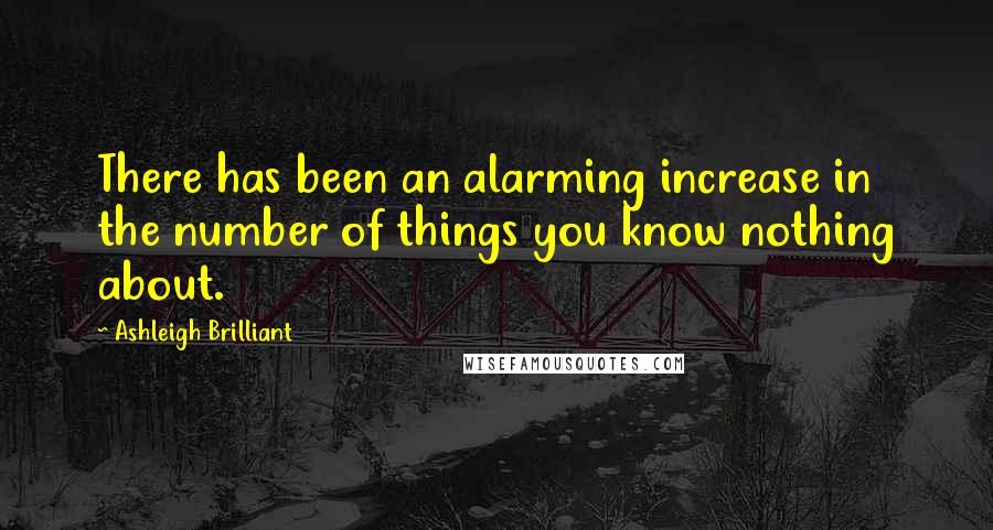 Ashleigh Brilliant Quotes: There has been an alarming increase in the number of things you know nothing about.