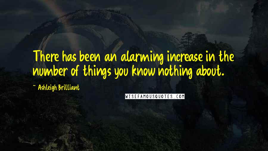 Ashleigh Brilliant Quotes: There has been an alarming increase in the number of things you know nothing about.