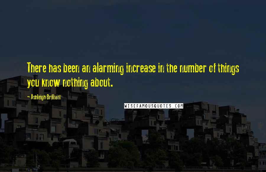 Ashleigh Brilliant Quotes: There has been an alarming increase in the number of things you know nothing about.