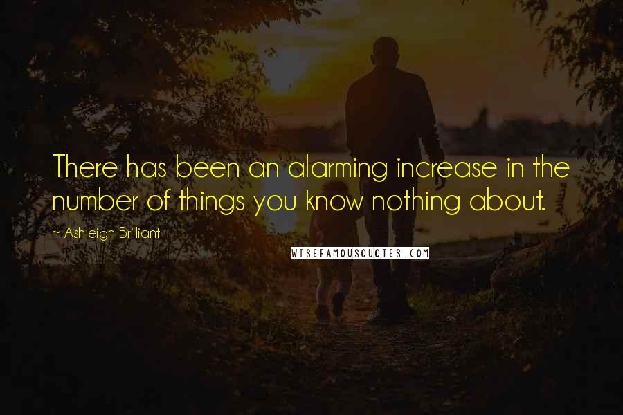 Ashleigh Brilliant Quotes: There has been an alarming increase in the number of things you know nothing about.