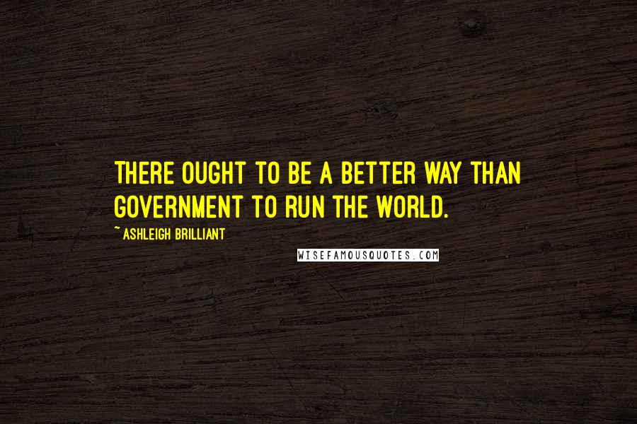 Ashleigh Brilliant Quotes: There ought to be a better way than government to run the world.