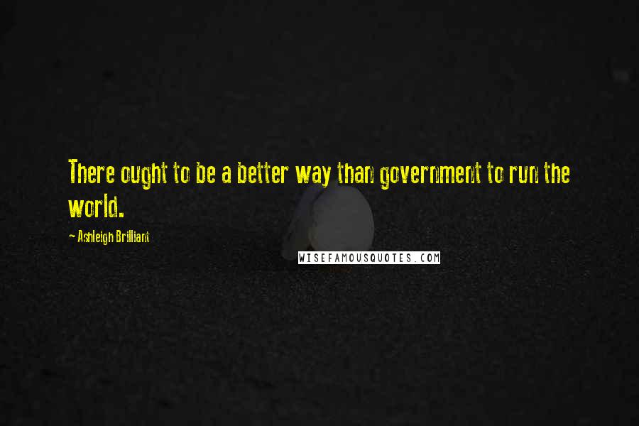 Ashleigh Brilliant Quotes: There ought to be a better way than government to run the world.