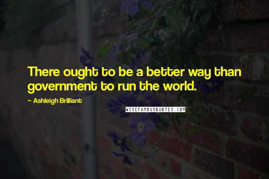 Ashleigh Brilliant Quotes: There ought to be a better way than government to run the world.