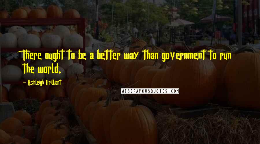 Ashleigh Brilliant Quotes: There ought to be a better way than government to run the world.