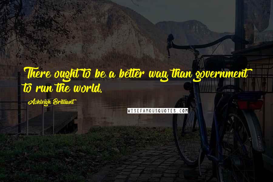Ashleigh Brilliant Quotes: There ought to be a better way than government to run the world.