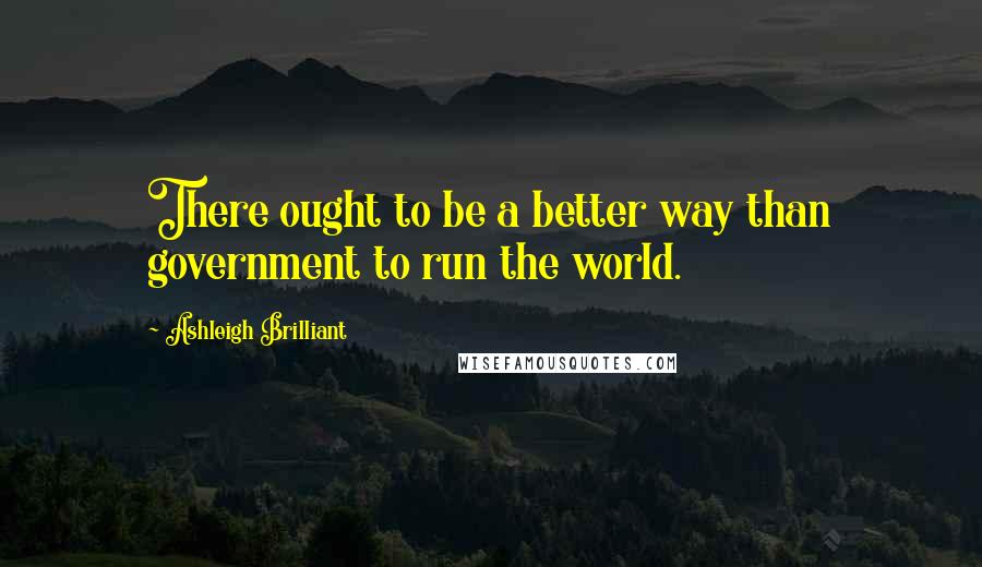 Ashleigh Brilliant Quotes: There ought to be a better way than government to run the world.