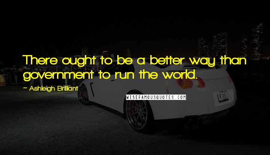 Ashleigh Brilliant Quotes: There ought to be a better way than government to run the world.