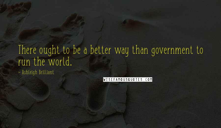 Ashleigh Brilliant Quotes: There ought to be a better way than government to run the world.