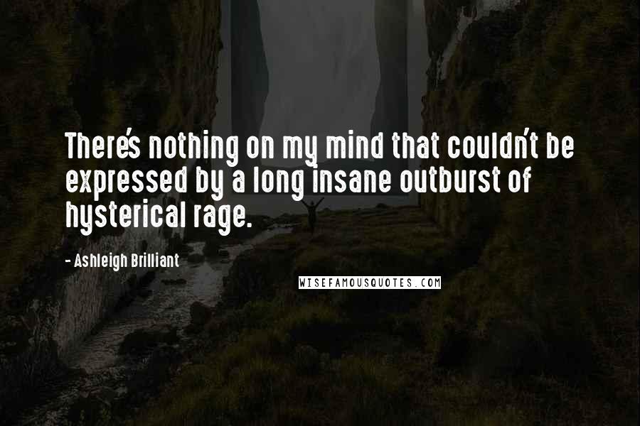 Ashleigh Brilliant Quotes: There's nothing on my mind that couldn't be expressed by a long insane outburst of hysterical rage.