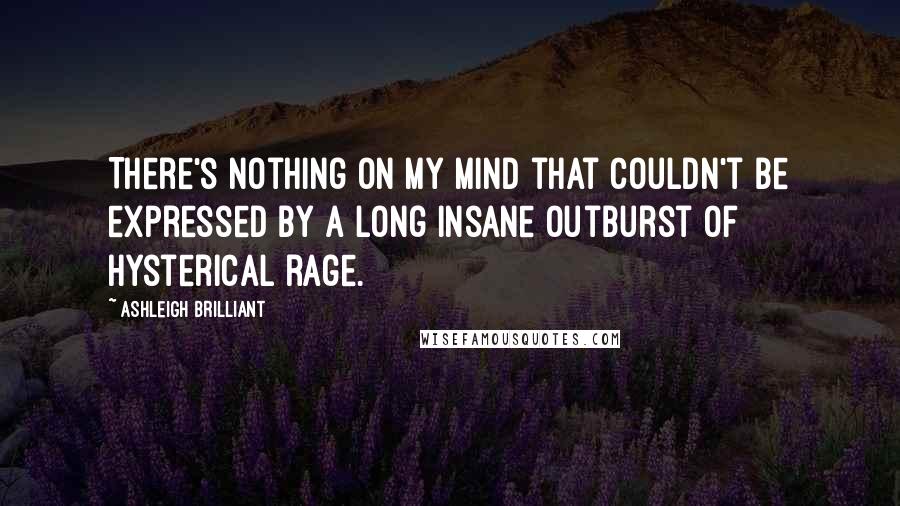 Ashleigh Brilliant Quotes: There's nothing on my mind that couldn't be expressed by a long insane outburst of hysterical rage.