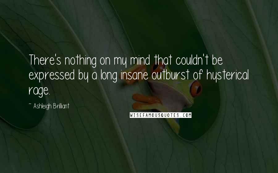 Ashleigh Brilliant Quotes: There's nothing on my mind that couldn't be expressed by a long insane outburst of hysterical rage.