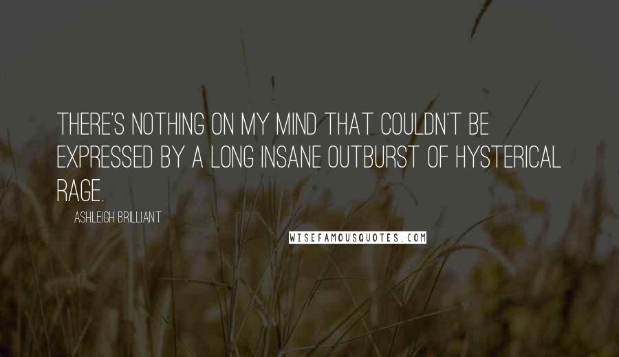 Ashleigh Brilliant Quotes: There's nothing on my mind that couldn't be expressed by a long insane outburst of hysterical rage.