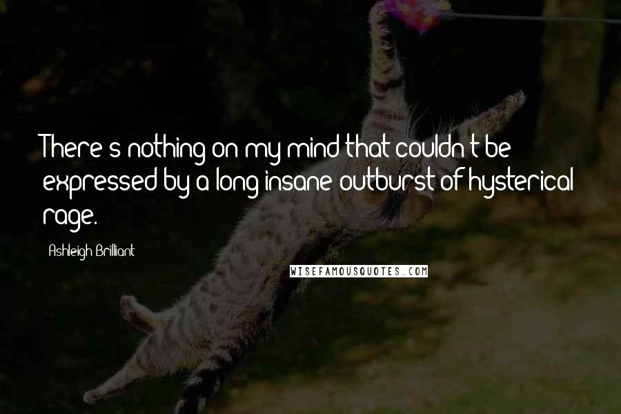 Ashleigh Brilliant Quotes: There's nothing on my mind that couldn't be expressed by a long insane outburst of hysterical rage.