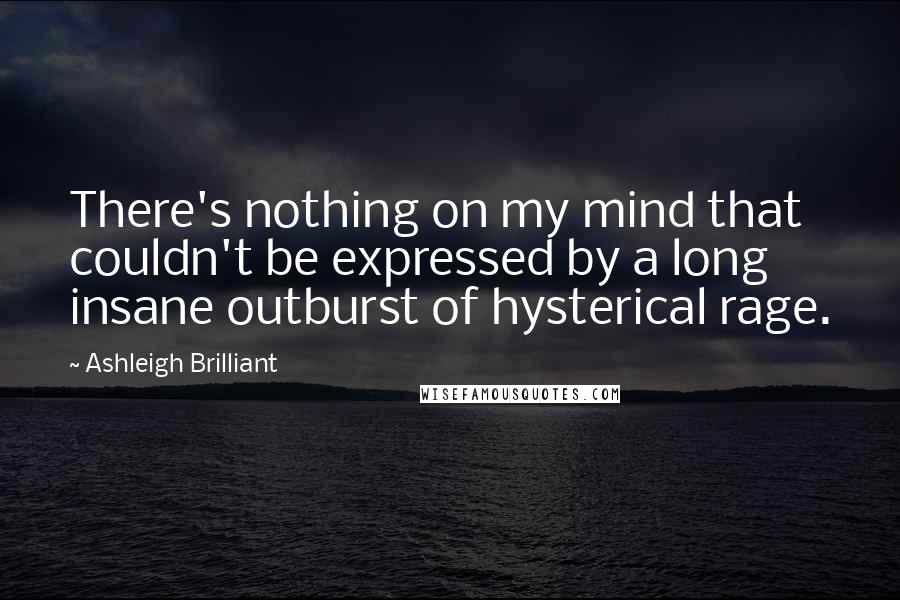 Ashleigh Brilliant Quotes: There's nothing on my mind that couldn't be expressed by a long insane outburst of hysterical rage.