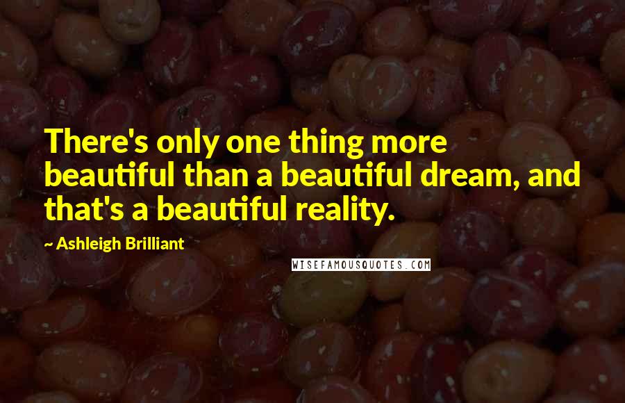 Ashleigh Brilliant Quotes: There's only one thing more beautiful than a beautiful dream, and that's a beautiful reality.