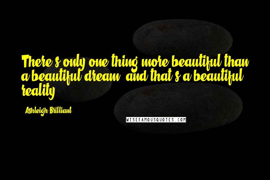 Ashleigh Brilliant Quotes: There's only one thing more beautiful than a beautiful dream, and that's a beautiful reality.