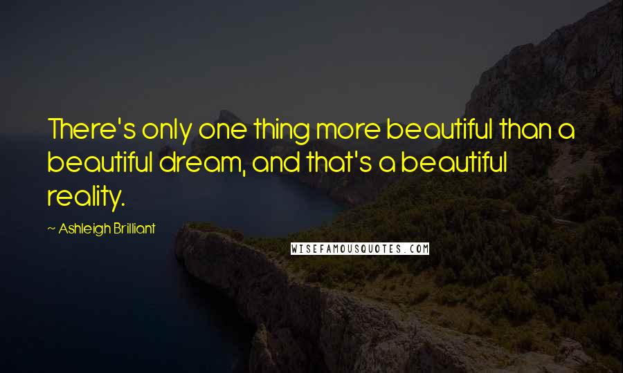 Ashleigh Brilliant Quotes: There's only one thing more beautiful than a beautiful dream, and that's a beautiful reality.