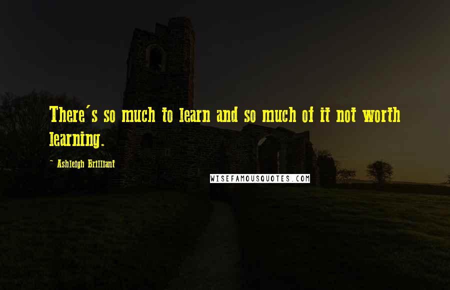 Ashleigh Brilliant Quotes: There's so much to learn and so much of it not worth learning.