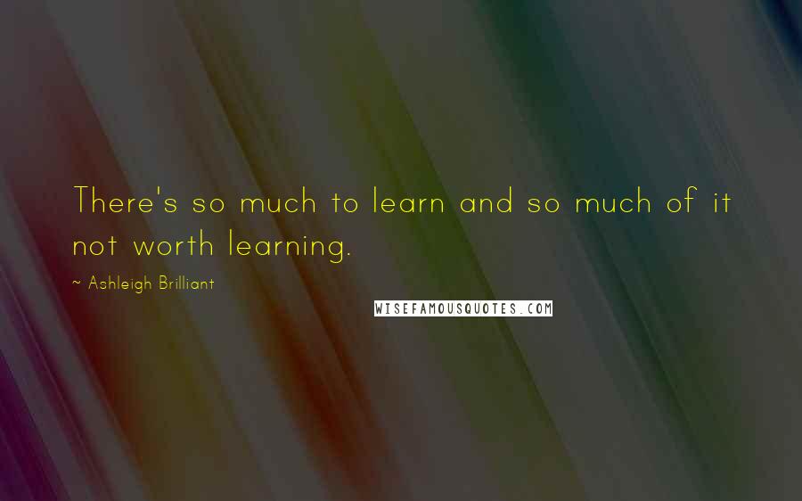 Ashleigh Brilliant Quotes: There's so much to learn and so much of it not worth learning.