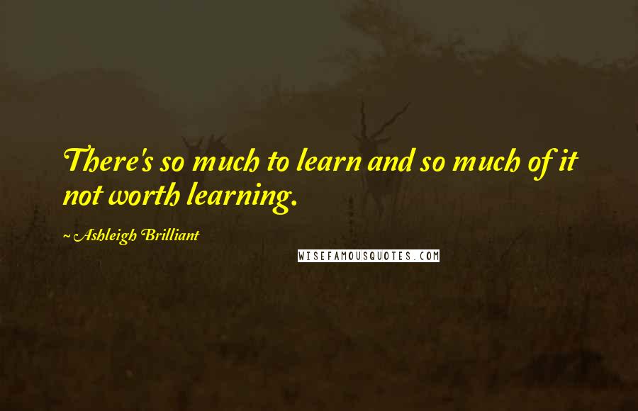 Ashleigh Brilliant Quotes: There's so much to learn and so much of it not worth learning.