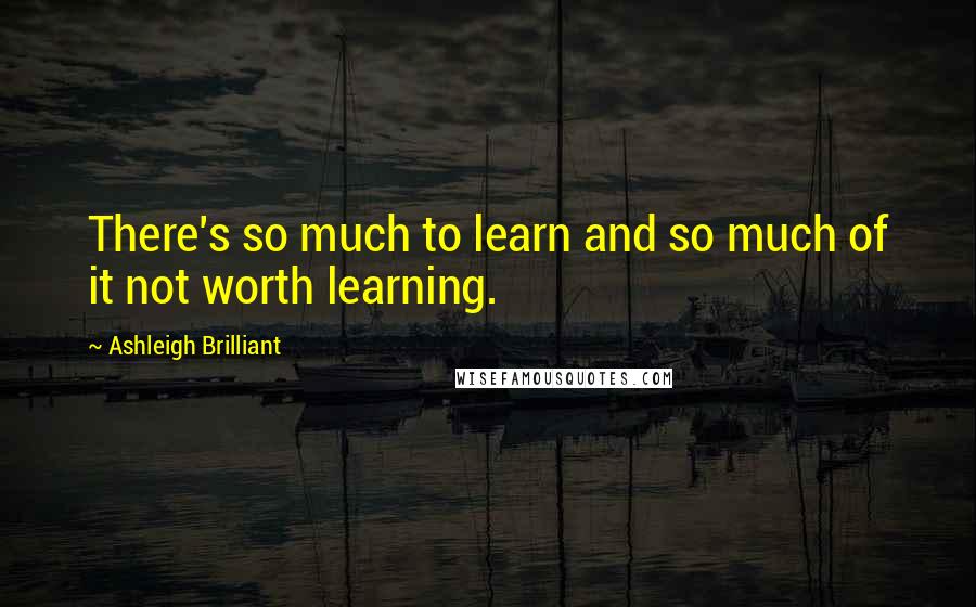 Ashleigh Brilliant Quotes: There's so much to learn and so much of it not worth learning.