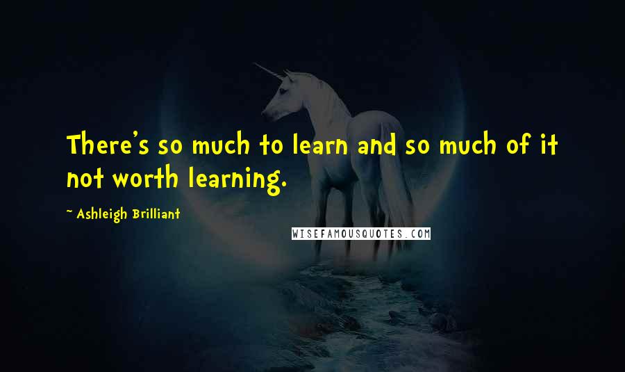 Ashleigh Brilliant Quotes: There's so much to learn and so much of it not worth learning.