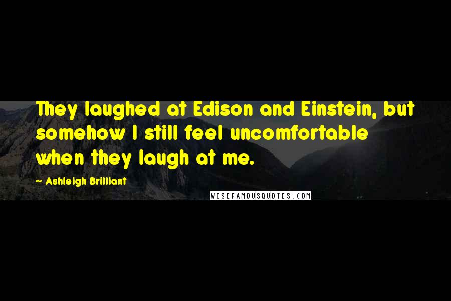 Ashleigh Brilliant Quotes: They laughed at Edison and Einstein, but somehow I still feel uncomfortable when they laugh at me.