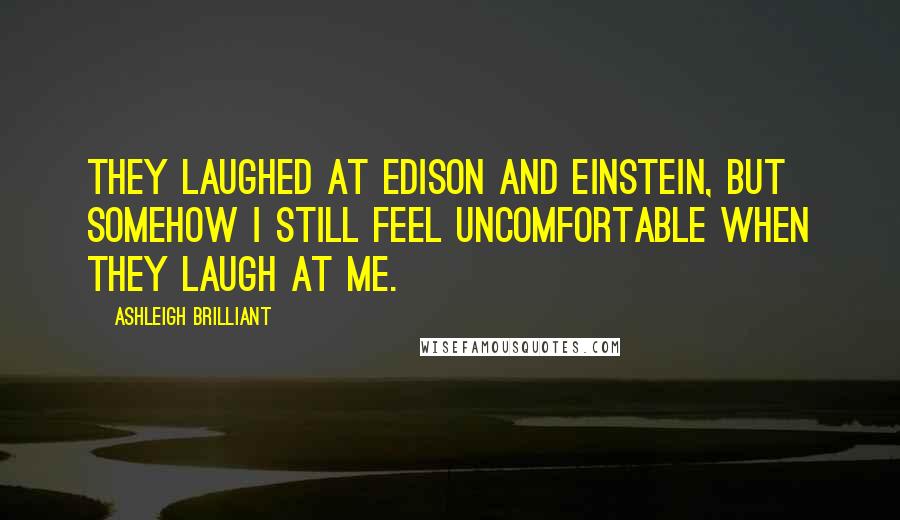 Ashleigh Brilliant Quotes: They laughed at Edison and Einstein, but somehow I still feel uncomfortable when they laugh at me.