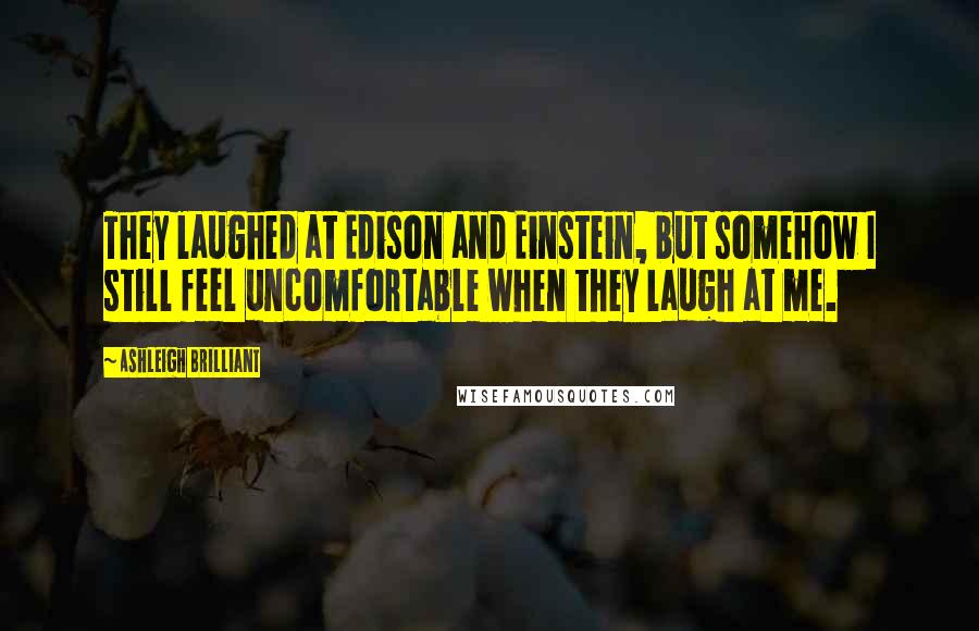 Ashleigh Brilliant Quotes: They laughed at Edison and Einstein, but somehow I still feel uncomfortable when they laugh at me.