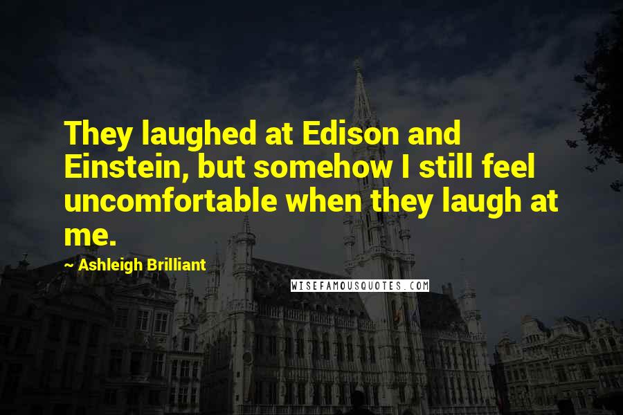 Ashleigh Brilliant Quotes: They laughed at Edison and Einstein, but somehow I still feel uncomfortable when they laugh at me.