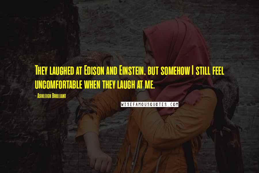 Ashleigh Brilliant Quotes: They laughed at Edison and Einstein, but somehow I still feel uncomfortable when they laugh at me.