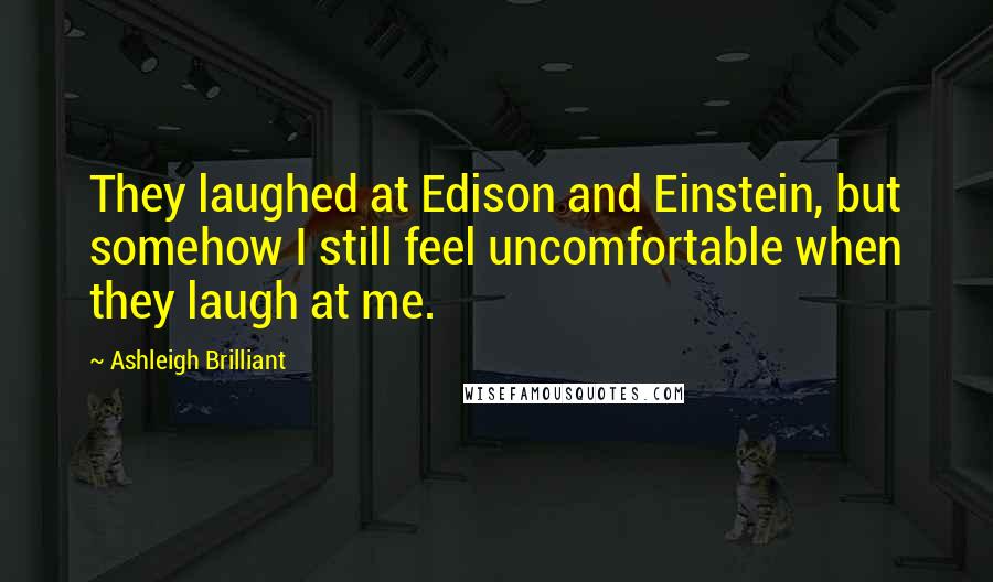 Ashleigh Brilliant Quotes: They laughed at Edison and Einstein, but somehow I still feel uncomfortable when they laugh at me.