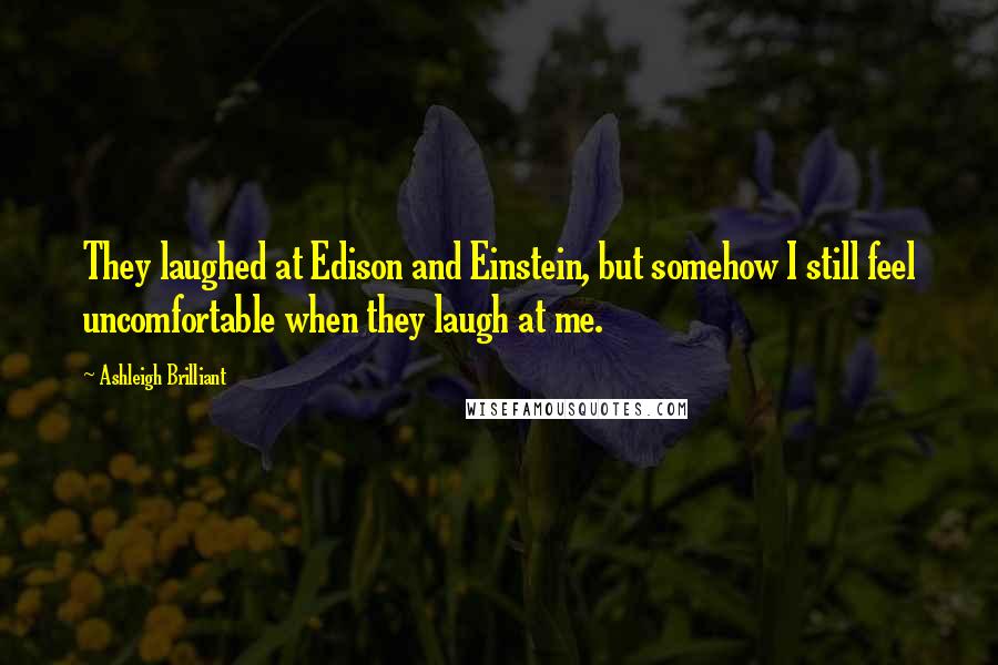 Ashleigh Brilliant Quotes: They laughed at Edison and Einstein, but somehow I still feel uncomfortable when they laugh at me.