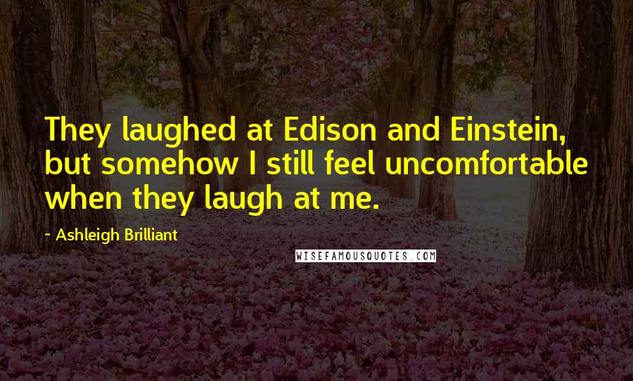 Ashleigh Brilliant Quotes: They laughed at Edison and Einstein, but somehow I still feel uncomfortable when they laugh at me.