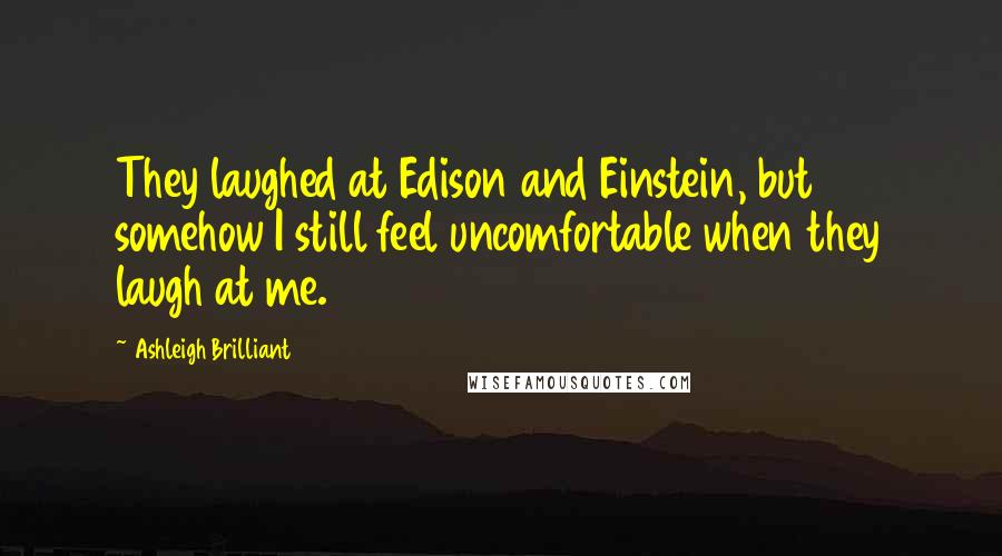 Ashleigh Brilliant Quotes: They laughed at Edison and Einstein, but somehow I still feel uncomfortable when they laugh at me.