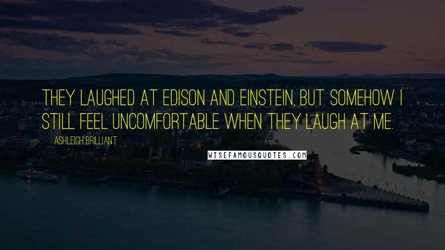 Ashleigh Brilliant Quotes: They laughed at Edison and Einstein, but somehow I still feel uncomfortable when they laugh at me.