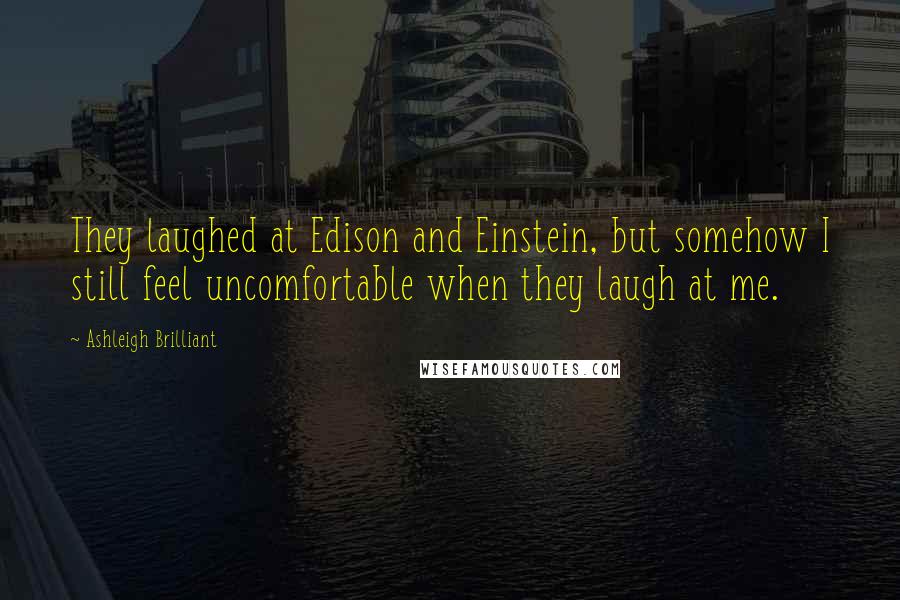 Ashleigh Brilliant Quotes: They laughed at Edison and Einstein, but somehow I still feel uncomfortable when they laugh at me.