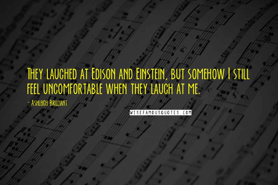 Ashleigh Brilliant Quotes: They laughed at Edison and Einstein, but somehow I still feel uncomfortable when they laugh at me.
