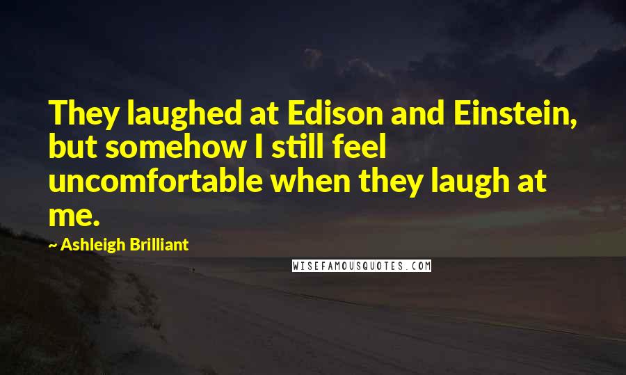 Ashleigh Brilliant Quotes: They laughed at Edison and Einstein, but somehow I still feel uncomfortable when they laugh at me.
