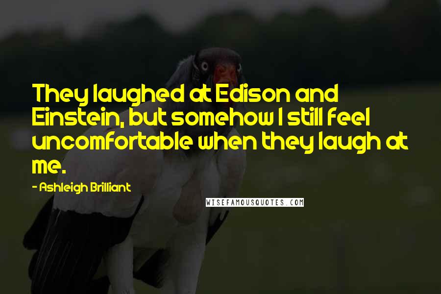 Ashleigh Brilliant Quotes: They laughed at Edison and Einstein, but somehow I still feel uncomfortable when they laugh at me.
