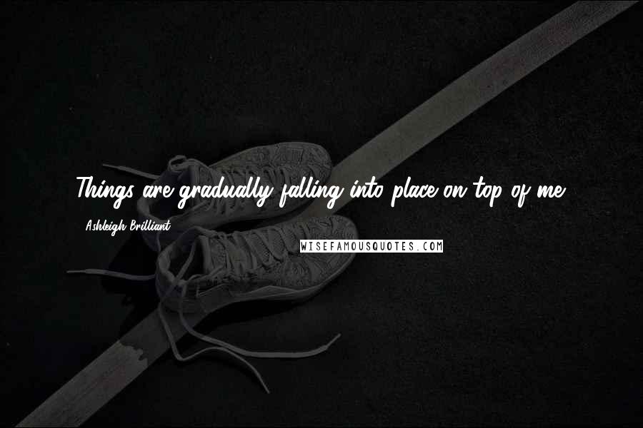 Ashleigh Brilliant Quotes: Things are gradually falling into place on top of me.