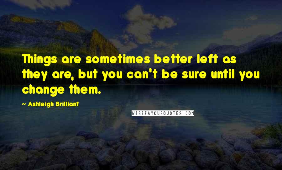 Ashleigh Brilliant Quotes: Things are sometimes better left as they are, but you can't be sure until you change them.