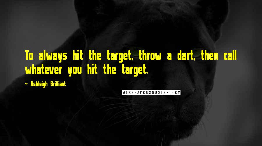 Ashleigh Brilliant Quotes: To always hit the target, throw a dart, then call whatever you hit the target.