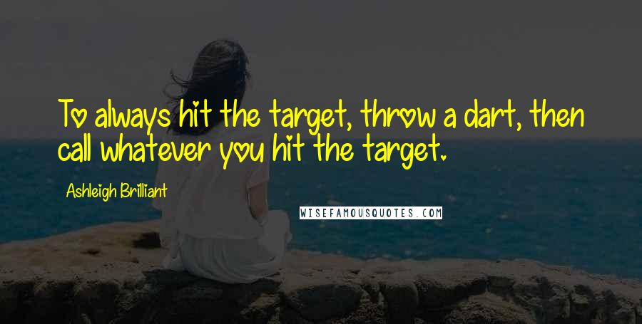 Ashleigh Brilliant Quotes: To always hit the target, throw a dart, then call whatever you hit the target.