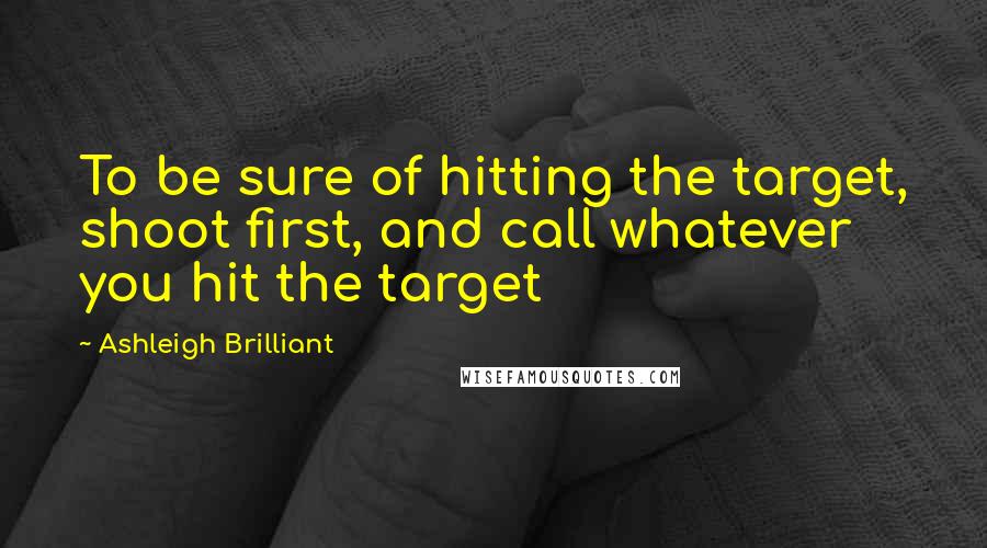 Ashleigh Brilliant Quotes: To be sure of hitting the target, shoot first, and call whatever you hit the target