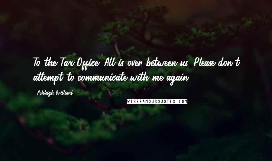 Ashleigh Brilliant Quotes: To the Tax Office: All is over between us. Please don't attempt to communicate with me again.