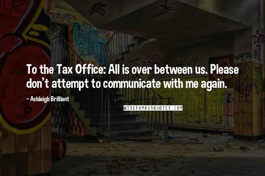 Ashleigh Brilliant Quotes: To the Tax Office: All is over between us. Please don't attempt to communicate with me again.