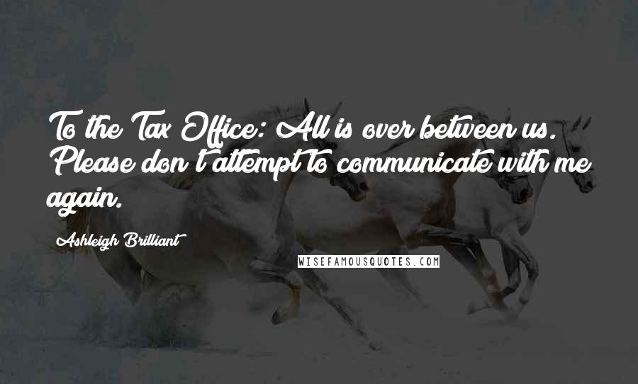 Ashleigh Brilliant Quotes: To the Tax Office: All is over between us. Please don't attempt to communicate with me again.